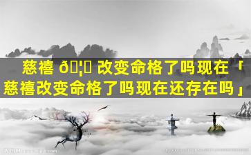 慈禧 🦍 改变命格了吗现在「慈禧改变命格了吗现在还存在吗」